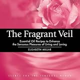 The Fragrant Veil: Essential Oil Recipes to Enhance the Sensuous Pleasures of Living and Loving