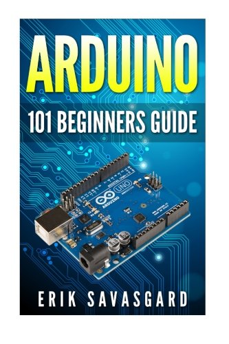 Arduino: 101 Beginners Guide: How to get started with Your Arduino (Tips, Tricks, Projects and More!)
