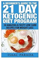 A Beginner's Guide To The 21 Day Ketogenic Diet Program: 30 Amazing & Tasty Low Carb Recipes For Weight Loss