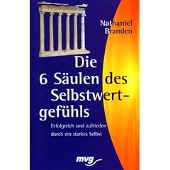 Die sechs S�ulen des Selbstwertgef�hls. Erfolgreich und zufrieden durch ein starkes Selbst.