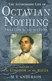 The astonishing life of Octavian Nothing : traitor to the nation : taken from accounts by his own hand and other sundry sources. Vol. II, The kingdom on the waves