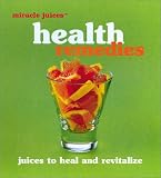 Miracle JuicesT: Health Remedies: Juices to Heal and Revitalize