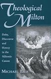 Theological Milton : Deity, Discourse And Heresy In The  Miltonic Canon