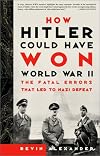 How Hitler Could Have Won World War II : The Fatal Errors That Lead to Nazi Defeat