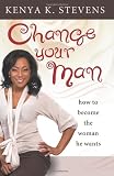 Change Your Man: How to Become the Woman He Wants