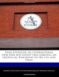 Ryan Reynolds: An International Film Star and Gossip Page Darling, an Unofficial Biography of His Life and Films