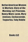 Native American Women in Warfare: Glory of the Morning, Lori Piestewa, Nancy Ward, Lozen, Mary Jemison, Cockacoeske, Toypurina, Toby Riddle-