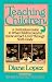 Teaching Children: A Curriculum Guide to What Children Need to Know at Each Level Through Grade Six by Diane Lopez ISBN 0891074899
