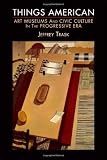 Things American: Art Museums and Civic Culture in the Progressive Era (The Arts and Intellectual Life in Modern America)