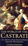 The World of the Castrati: The History of an Extraordinary Operatic Phenomenon