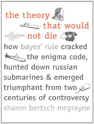 The Theory That Would Not Die: How Bayes' Rule Cracked the Enigma Code, Hunted Down Russian Submarines, and Emerged Triumphant from Two Centuries of Controversy