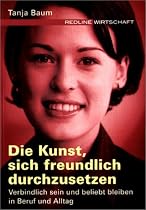 Die Kunst, sich freundlich durchzusetzen. Verbindlich sein und beliebt bleiben in Beruf und Alltag