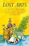 Search : Lost Arts: A Cook's Guide to Making Vinegar, Curing Olives, Crafting Fresh Goat Cheese and Simple Mustards, Baking Bread and Growing Herbs