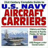 21st Century Complete Guide U.S. Navy Aircraft Carriers: History and Data, Atlantic and Pacific Fleets, Air Wings, USS Reagan Under Construction