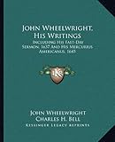 John Wheelwright, His Writings: Including His Fast-Day Sermon, 1637 And His Mercurius Americanus, 1645