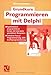 Grundkurs Programmieren mit Delphi: Systematisch programmieren lernen mit interaktiv gestalteten Beispielen. Inklusive Pascal-Programmierung, OOP, Grafikprogrammierung