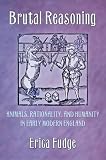 Brutal Reasoning : Animals, Rationality, And Humanity In  Early Modern England