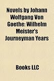 Novels by Johann Wolfgang Von Goethe (Study Guide): Wilhelm Meister's Journeyman Years, the Sorrows of Young Werther, Elective Affinities