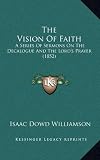 The Vision of Faith: A Series of Sermons on the Decalogue and the Lords Prayer (1852)