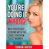 You're Doing It Wrong ! Why You're Not Scoring with the Ladies and How To Get Womenby Conan Hatch