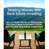 Making Money With Real Estate Investing: How To Make Money In Real Estate, Find Real Estate Investment Capital And The Best Real Estate Investments!