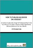 How To Publish An Ebook On A Budget - An Author's Guide to the Cheap Yet Professional Way to Get Your Writing Up For Sale on Kindle, iBooks, Barnes & Noble and Your Own Website