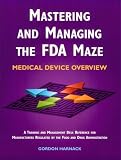 Mastering and Managing the FDA Maze: Medical Device Overview: A Training and Management Desk Reference for Manufacturers Regulated by the Food and Drug Administration Gordon Harnack