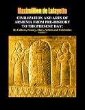CIVILIZATION AND ARTS OF ARMENIA FROM PRE-HISTORY TO THE PRESENT DAY: Its Culture, Society, Stars, Artists and Celebrities (Armenia: Craddle of Civilization)