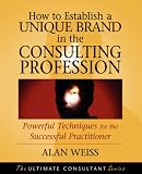 How to Establish a Unique Brand in the Consulting Profession: Powerful Techniques for the Successful Practitioner (Ultimate Consultant)