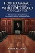 How To Manage Your Board While Your Board Manages You: A Practical Guide To Working Effectively With a Board For Both New and Experienced CEOs
