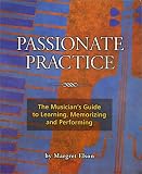 Passionate Practice: The Musicians Guide to Learning, Memorizing, and Performing