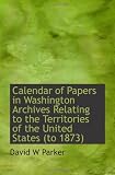 Calendar of Papers in Washington Archives Relating to the Territories of the United States (to 1873)