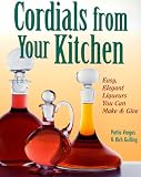Cordials from Your Kitchen: Easy, Elegant Liqueurs You Can Make & Give Pattie Vargas, Rich Gulling