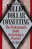 Million Dollar Consulting: The Professional Guide to Growing a Practice