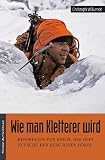 Wie man Kletterer wird: Reportagen von einem, der rein zuf&auml;llig den Berg rufen h&ouml;rte - Christoph Willumeit
