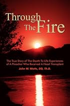 Through The Fire: The True Story of The Death To Life Experiences of A Preacher Who Received A Heart Transplant