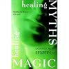 Healing Myths Healing Magic: Breaking The Spell Of Old Illusions; Reclaiming Our Power To Heal