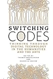 Switching Codes: Thinking Through Digital Technology in the Humanities and the Arts