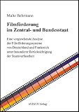 Filmförderung im Zentral- und Bundesstaat: Eine vergleichende Analyse der Filmförderungssysteme von Deutschland und Frankreich unter besonderer Berücksichtigung der Staatsverfasstheit