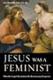 Jesus Was a Feminist: What the Gospels Reveal about His Revolutionary Perspective