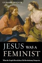 Jesus Was a Feminist: What the Gospels Reveal about His Revolutionary Perspective