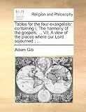 Tables for the four evangelists: containing I. The harmony of the gospels, ... VII. A view of the places where our Lord sojourned ; ...