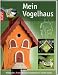 Mein Vogelhaus: Nistkästen, Futterstellen und Vogeltränken selber bauen