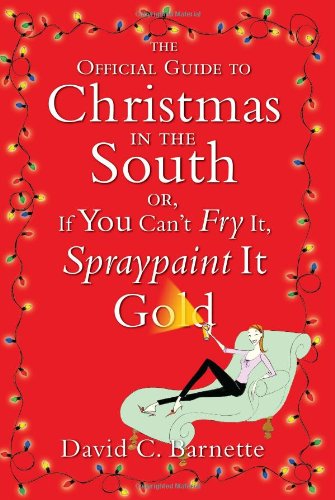 The Official Guide to Christmas in the South: Or, If You Can't Fry It, Spraypaint It Gold