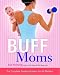 Buff Moms: The Complete Guide to Fitness for All Mothers