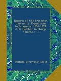 Reports of the Princeton University Expeditions to Patagonia, 1896-1899. J. B. Hatcher in charge Volume v. 1