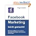 Facebook Marketing leicht gemacht!: Wertvolle Praxistipps und kompakte Anleitungen f�r Einsteiger