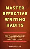 Master effective writing habits: How to create and master powerful lifelong writing habits and become a bestselling author