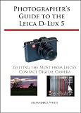 Photographers Guide to the Leica D-Lux 5: Getting the Most from Leicas Compact Digital Camera