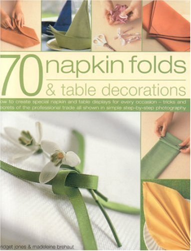 70 Napkin Folds and Table Decorations: How to Create Special Napkin and Table Displays for Every Occasion - Tricks and Secrets of the Professional Trade All Shown in Simple Step by Step Photography